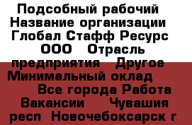 Подсобный рабочий › Название организации ­ Глобал Стафф Ресурс, ООО › Отрасль предприятия ­ Другое › Минимальный оклад ­ 25 000 - Все города Работа » Вакансии   . Чувашия респ.,Новочебоксарск г.